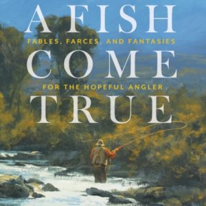 A Fish Come True : Fables, Farces, and Fantasies for the Hopeful Angler