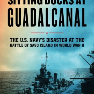 Sitting Ducks at Guadalcanal : The U.S. Navy’s Disaster at the Battle of Savo Island in World War II
