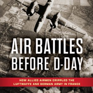 Air Battles Before D-Day : How Allied Airmen Crippled the Luftwaffe and German Army in France